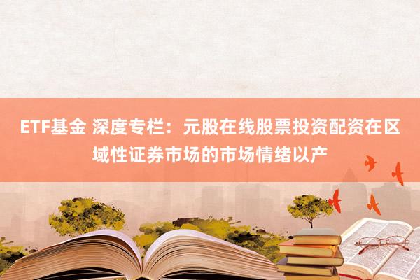 ETF基金 深度专栏：元股在线股票投资配资在区域性证券市场的市场情绪以产