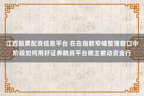 江西股票配资信息平台 在在指数窄幅整理窗口中阶段如何用好证券融资平台做主被动资金行