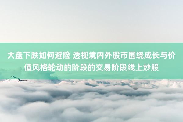 大盘下跌如何避险 透视境内外股市围绕成长与价值风格轮动的阶段的交易阶段线上炒股