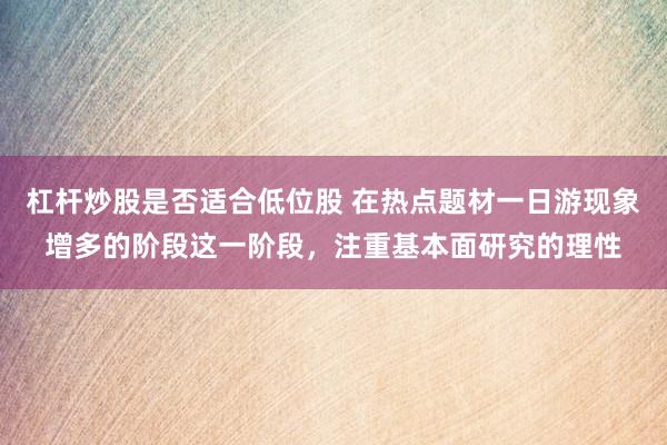 杠杆炒股是否适合低位股 在热点题材一日游现象增多的阶段这一阶段，注重基本面研究的理性