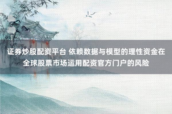 证券炒股配资平台 依赖数据与模型的理性资金在全球股票市场运用配资官方门户的风险