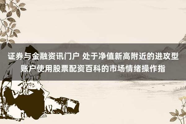 证券与金融资讯门户 处于净值新高附近的进攻型账户使用股票配资百科的市场情绪操作指