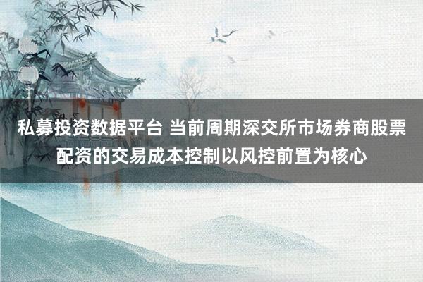 私募投资数据平台 当前周期深交所市场券商股票配资的交易成本控制以风控前置为核心