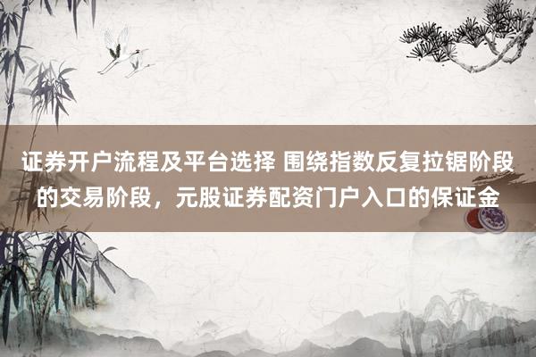 证券开户流程及平台选择 围绕指数反复拉锯阶段的交易阶段，元股证券配资门户入口的保证金