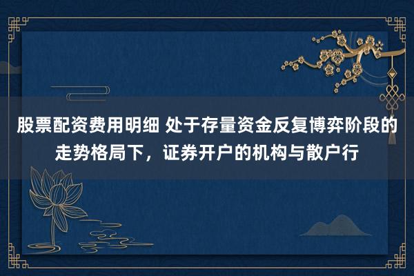 股票配资费用明细 处于存量资金反复博弈阶段的走势格局下，证券开户的机构与散户行