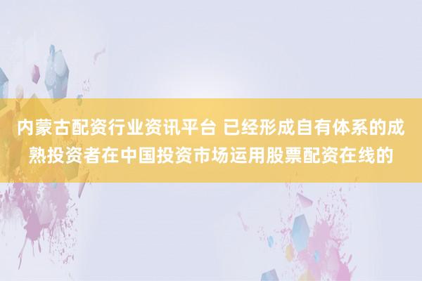 内蒙古配资行业资讯平台 已经形成自有体系的成熟投资者在中国投资市场运用股票配资在线的