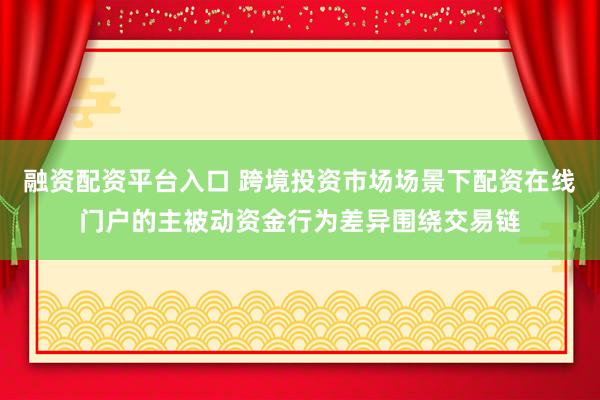 融资配资平台入口 跨境投资市场场景下配资在线门户的主被动资金行为差异围绕交易链