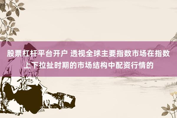 股票杠杆平台开户 透视全球主要指数市场在指数上下拉扯时期的市场结构中配资行情的