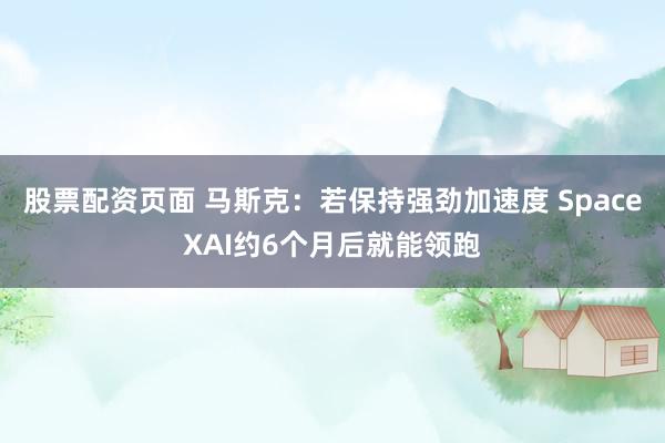 股票配资页面 马斯克：若保持强劲加速度 SpaceXAI约6个月后就能领跑