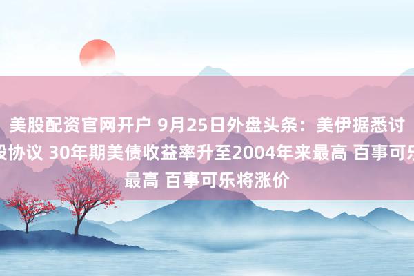 美股配资官网开户 9月25日外盘头条：美伊据悉讨论分阶段协议 30年期美债收益率升至2004年来最高 百事可乐将涨价