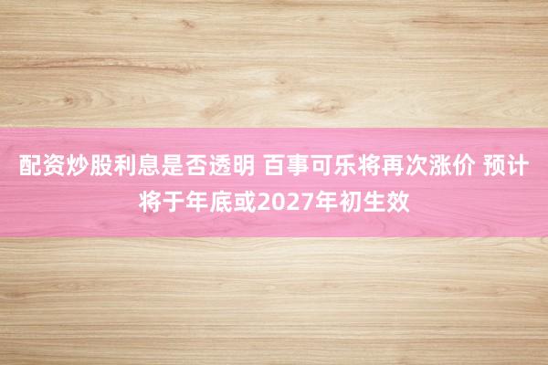 配资炒股利息是否透明 百事可乐将再次涨价 预计将于年底或2027年初生效
