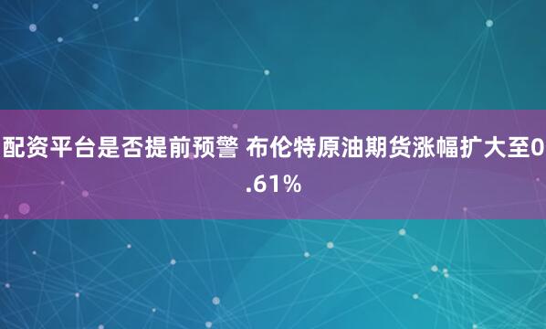 配资平台是否提前预警 布伦特原油期货涨幅扩大至0.61%