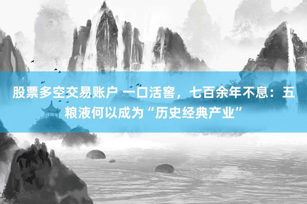 股票多空交易账户 一口活窖，七百余年不息：五粮液何以成为“历史经典产业”