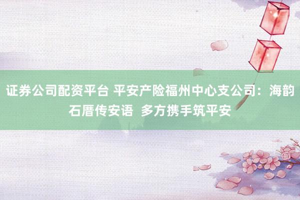 证券公司配资平台 平安产险福州中心支公司：海韵石厝传安语  多方携手筑平安