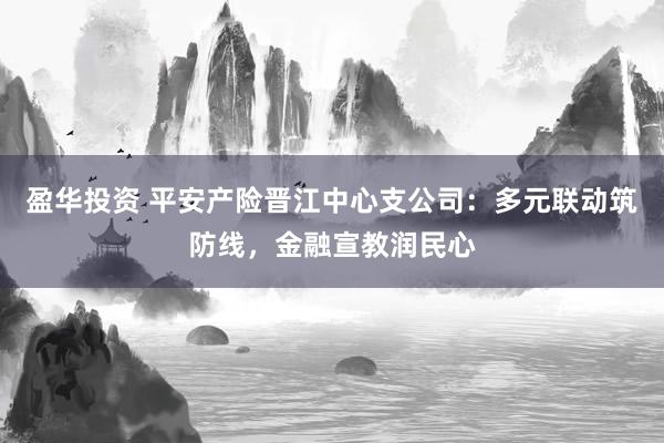 盈华投资 平安产险晋江中心支公司：多元联动筑防线，金融宣教润民心