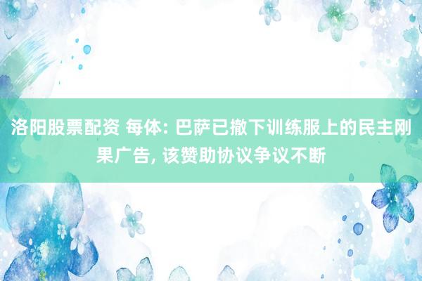 洛阳股票配资 每体: 巴萨已撤下训练服上的民主刚果广告, 该赞助协议争议不断