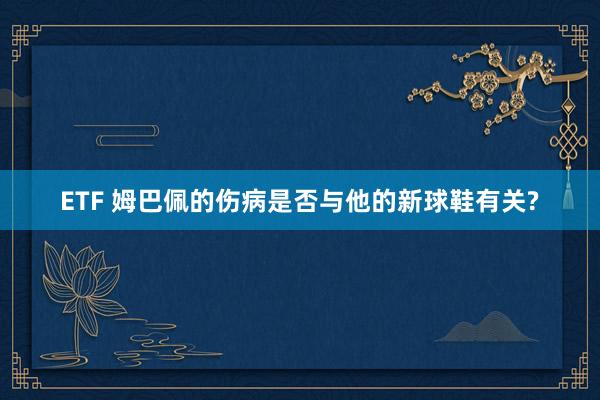 ETF 姆巴佩的伤病是否与他的新球鞋有关?
