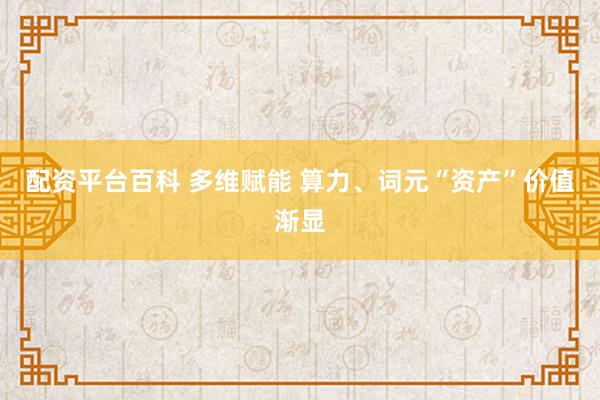 配资平台百科 多维赋能 算力、词元“资产”价值渐显
