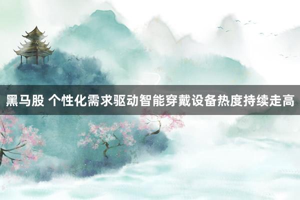 黑马股 个性化需求驱动智能穿戴设备热度持续走高