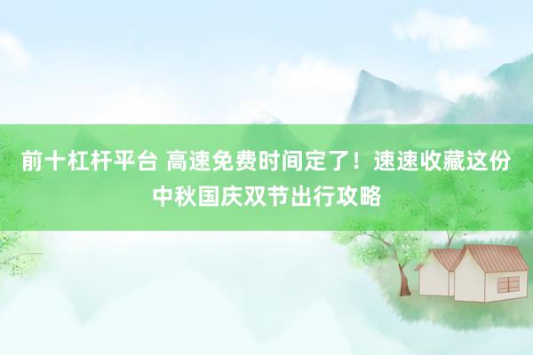 前十杠杆平台 高速免费时间定了！速速收藏这份中秋国庆双节出行攻略