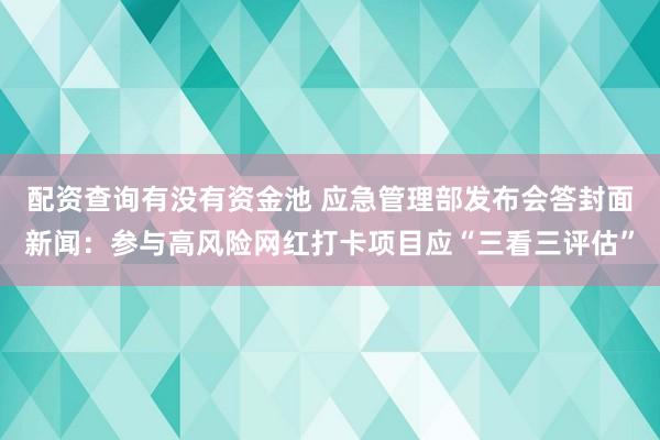 配资查询有没有资金池 应急管理部发布会答封面新闻:参与高风险网红打卡项目应“三看三评估”
