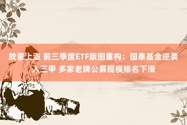 放量上涨 前三季度ETF版图重构：国泰基金逆袭入三甲 多家老牌公募规模排名下滑