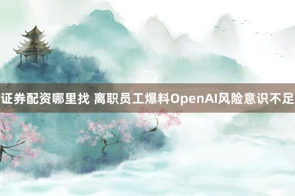 证券配资哪里找 离职员工爆料OpenAI风险意识不足