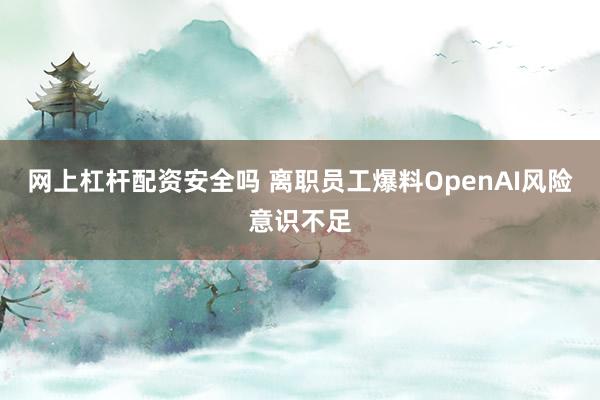 网上杠杆配资安全吗 离职员工爆料OpenAI风险意识不足