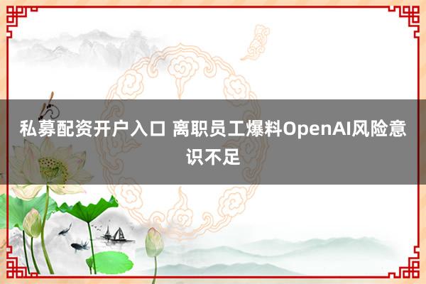 私募配资开户入口 离职员工爆料OpenAI风险意识不足