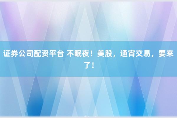 证券公司配资平台 不眠夜！美股，通宵交易，要来了！