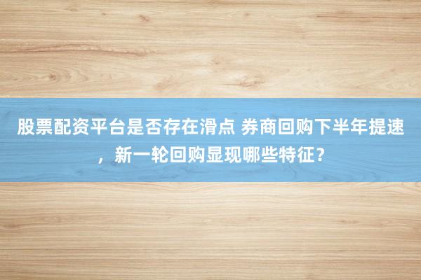 股票配资平台是否存在滑点 券商回购下半年提速，新一轮回购显现哪些特征？