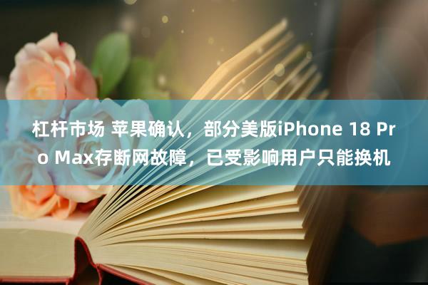 杠杆市场 苹果确认，部分美版iPhone 18 Pro Max存断网故障，已受影响用户只能换机