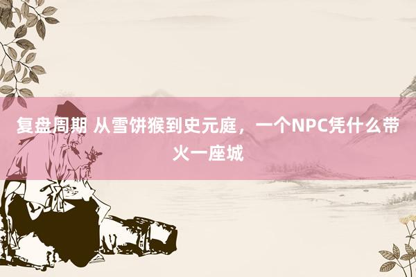 复盘周期 从雪饼猴到史元庭，一个NPC凭什么带火一座城