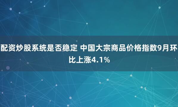 配资炒股系统是否稳定 中国大宗商品价格指数9月环比上涨4.1%