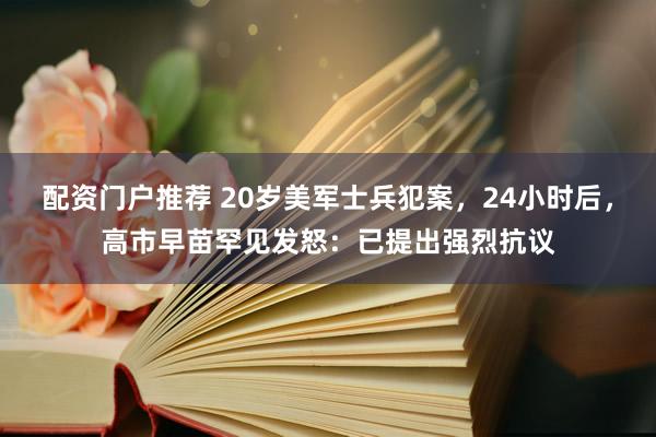 配资门户推荐 20岁美军士兵犯案，24小时后，高市早苗罕见发怒：已提出强烈抗议