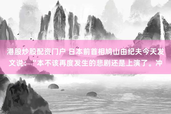 港股炒股配资门户 日本前首相鸠山由纪夫今天发文说：“本不该再度发生的悲剧还是上演了。冲