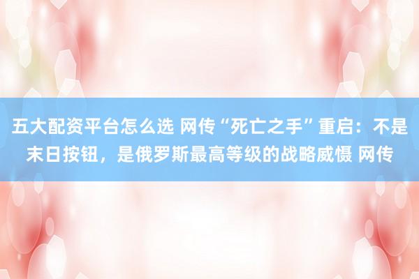 五大配资平台怎么选 网传“死亡之手”重启：不是末日按钮，是俄罗斯最高等级的战略威慑 网传