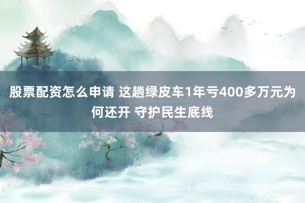 股票配资怎么申请 这趟绿皮车1年亏400多万元为何还开 守护民生底线