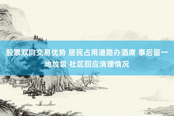 股票双向交易优势 居民占用道路办酒席 事后留一地垃圾 社区回应清理情况