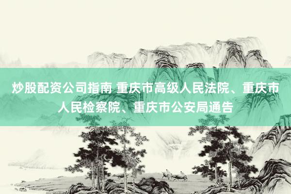 炒股配资公司指南 重庆市高级人民法院、重庆市人民检察院、重庆市公安局通告
