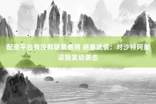 配资平台有没有隐藏费用 胡塞武装：对沙特阿美设施发动袭击