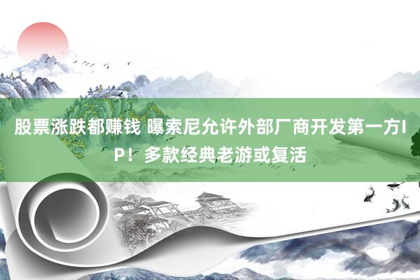 股票涨跌都赚钱 曝索尼允许外部厂商开发第一方IP！多款经典老游或复活