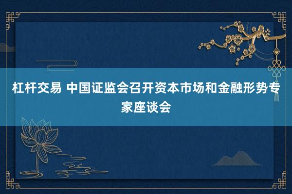 杠杆交易 中国证监会召开资本市场和金融形势专家座谈会