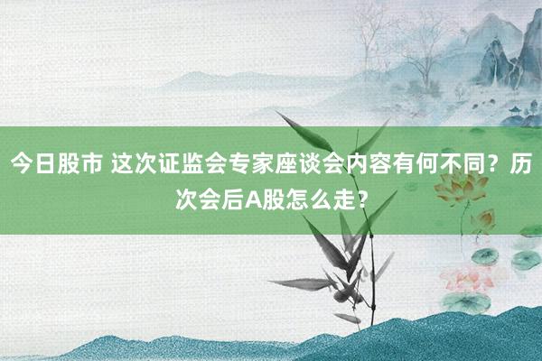 今日股市 这次证监会专家座谈会内容有何不同？历次会后A股怎么走？