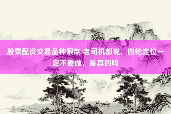 股票配资交易品种限制 老司机都说，四轮定位一定不要做，是真的吗
