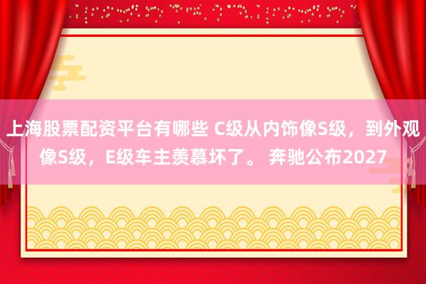 上海股票配资平台有哪些 C级从内饰像S级，到外观像S级，E级车主羡慕坏了。 奔驰公布2027